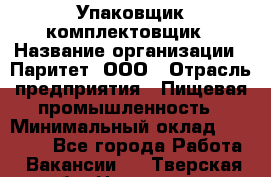 Упаковщик-комплектовщик › Название организации ­ Паритет, ООО › Отрасль предприятия ­ Пищевая промышленность › Минимальный оклад ­ 22 000 - Все города Работа » Вакансии   . Тверская обл.,Нелидово г.